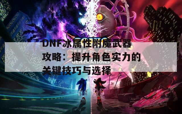 DNF冰屬性附魔武器攻略：提升角色實(shí)力的關(guān)鍵技巧與選擇