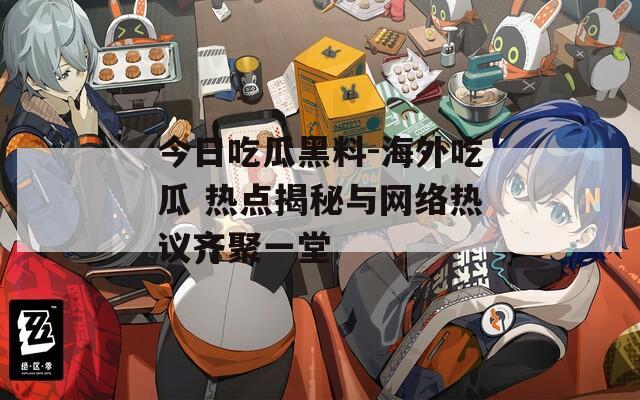 今日吃瓜黑料-海外吃瓜 熱點(diǎn)揭秘與網(wǎng)絡(luò)熱議齊聚一堂