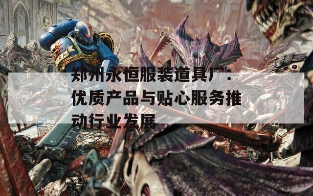鄭州永恒服裝道具廠：優(yōu)質(zhì)產(chǎn)品與貼心服務(wù)推動(dòng)行業(yè)發(fā)展