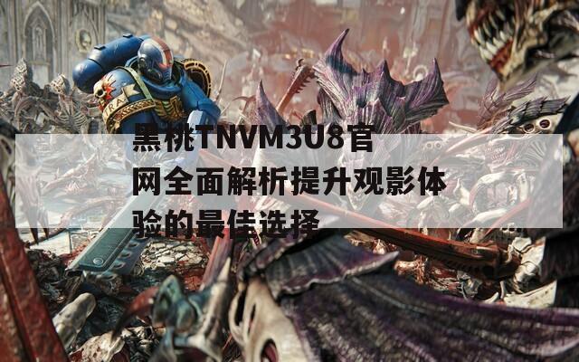 黑桃TNVM3U8官網(wǎng)全面解析提升觀影體驗(yàn)的最佳選擇