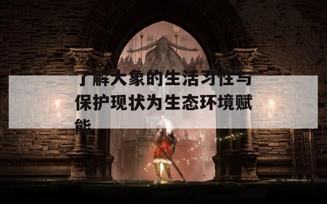 了解大象的生活習性與保護現狀為生態(tài)環(huán)境賦能