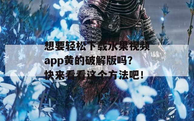 想要輕松下載水果視頻app黃的破解版嗎？快來看看這個(gè)方法吧！