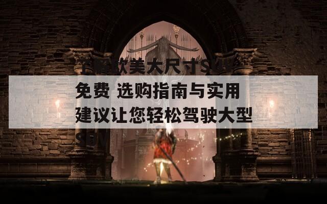 了解歐美大尺寸SUV免費 選購指南與實用建議讓您輕松駕駛大型SUV