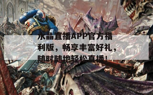 水晶直播APP官方福利版，暢享豐富好禮，隨時(shí)隨地輕松直播！
