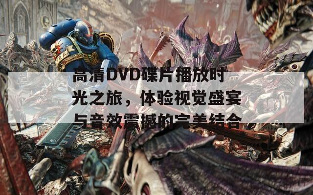 高清DVD碟片播放時光之旅，體驗視覺盛宴與音效震撼的完美結(jié)合