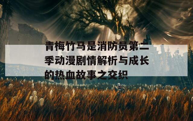 青梅竹馬是消防員第二季動(dòng)漫劇情解析與成長(zhǎng)的熱血故事之交織