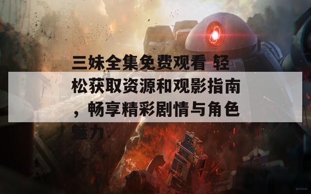 三妹全集免費觀看 輕松獲取資源和觀影指南，暢享精彩劇情與角色魅力