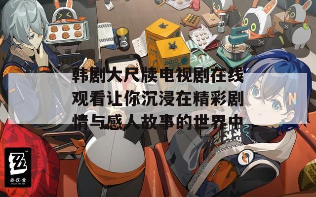 韓劇大尺牘電視劇在線觀看讓你沉浸在精彩劇情與感人故事的世界中