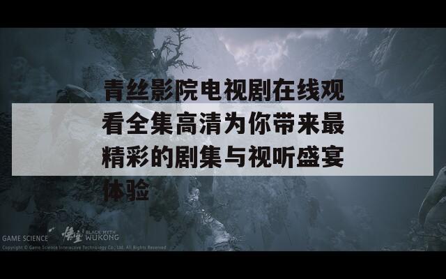 青絲影院電視劇在線觀看全集高清為你帶來(lái)最精彩的劇集與視聽盛宴體驗(yàn)