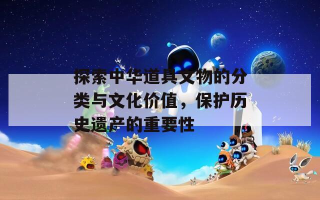 探索中華道具文物的分類與文化價(jià)值，保護(hù)歷史遺產(chǎn)的重要性
