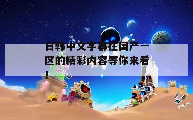 日韓中文字幕在國(guó)產(chǎn)一區(qū)的精彩內(nèi)容等你來(lái)看！