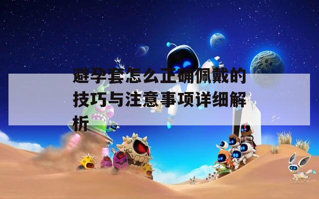 避孕套怎么正確佩戴的技巧與注意事項詳細解析