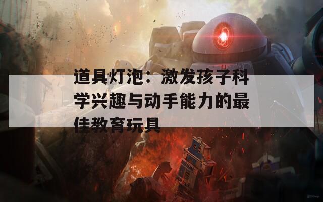 道具燈泡：激發(fā)孩子科學(xué)興趣與動(dòng)手能力的最佳教育玩具