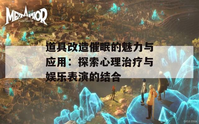 道具改造催眠的魅力與應(yīng)用：探索心理治療與娛樂(lè)表演的結(jié)合