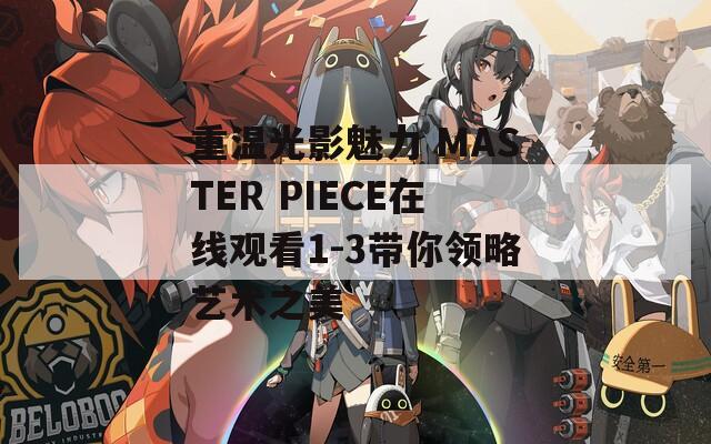 重溫光影魅力 MASTER PIECE在線觀看1-3帶你領(lǐng)略藝術(shù)之美