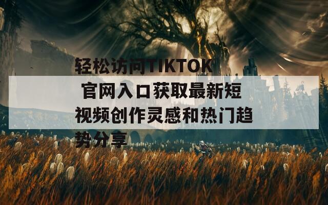 輕松訪問(wèn)TIKTOK 官網(wǎng)入口獲取最新短視頻創(chuàng)作靈感和熱門(mén)趨勢(shì)分享