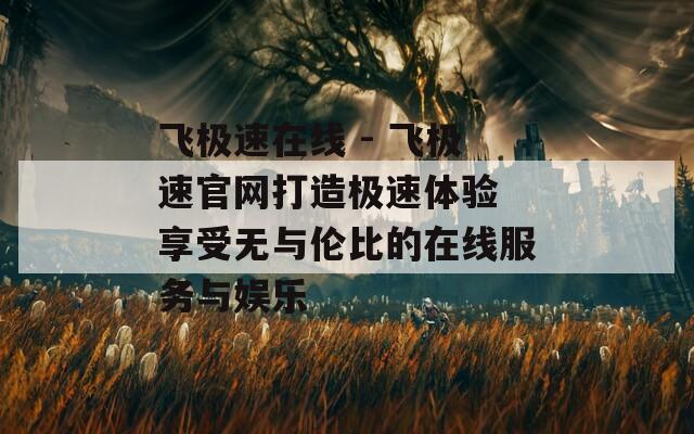 飛極速在線 - 飛極速官網(wǎng)打造極速體驗 享受無與倫比的在線服務(wù)與娛樂