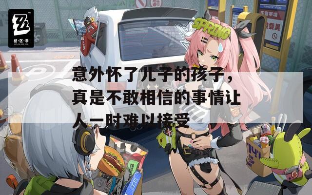 意外懷了兒子的孩子，真是不敢相信的事情讓人一時(shí)難以接受