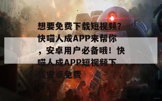 想要免費下載短視頻？快喵人成APP來幫你，安卓用戶必備哦！快喵人成APP短視頻下載安卓免費