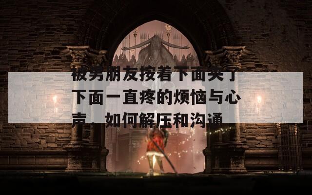 被男朋友按著下面夾了下面一直疼的煩惱與心聲，如何解壓和溝通