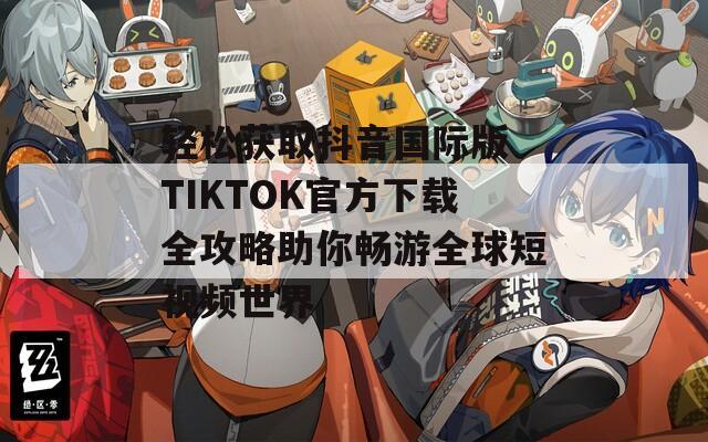 輕松獲取抖音國際版 TIKTOK官方下載全攻略助你暢游全球短視頻世界