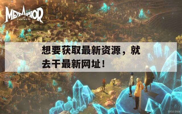 想要獲取最新資源，就去干最新網(wǎng)址！