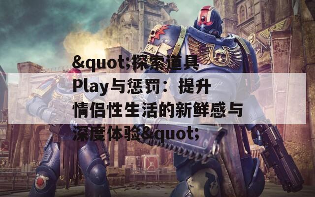 "探索道具Play與懲罰：提升情侶性生活的新鮮感與深度體驗(yàn)"