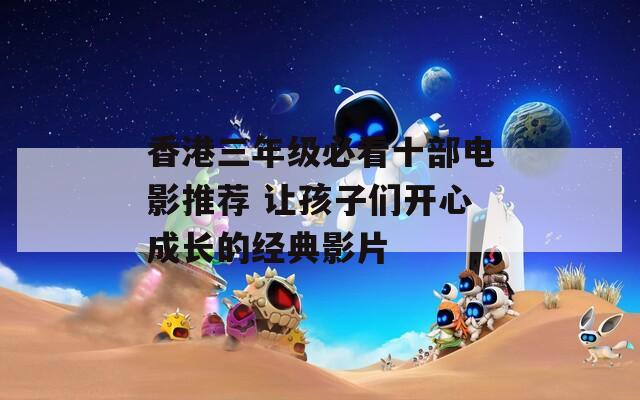 香港三年級必看十部電影推薦 讓孩子們開心成長的經(jīng)典影片