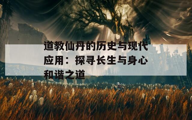 道教仙丹的歷史與現(xiàn)代應用：探尋長生與身心和諧之道