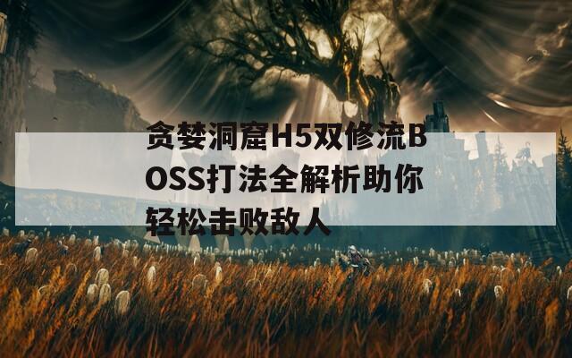 貪婪洞窟H5雙修流BOSS打法全解析助你輕松擊敗敵人