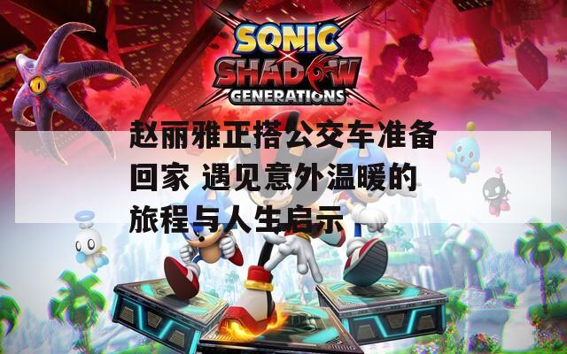 趙麗雅正搭公交車準(zhǔn)備回家 遇見意外溫暖的旅程與人生啟示