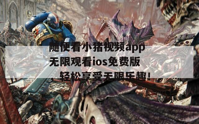 隨便看小豬視頻app無限觀看ios免費版，輕松享受無限樂趣！