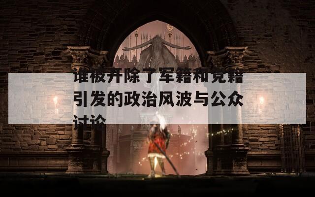 誰被開除了軍籍和黨籍引發(fā)的政治風(fēng)波與公眾討論