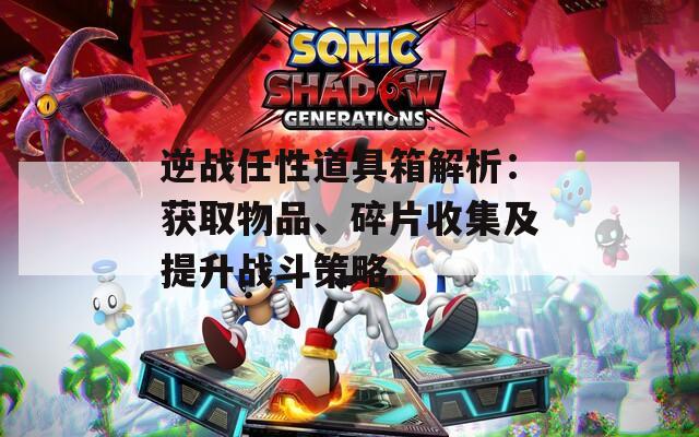 逆戰(zhàn)任性道具箱解析：獲取物品、碎片收集及提升戰(zhàn)斗策略