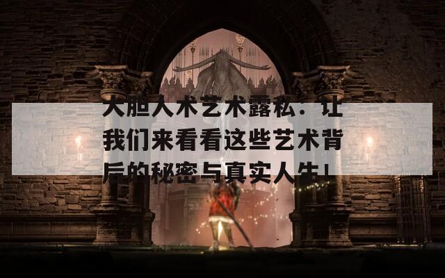 大膽人術(shù)藝術(shù)露私：讓我們來(lái)看看這些藝術(shù)背后的秘密與真實(shí)人生！