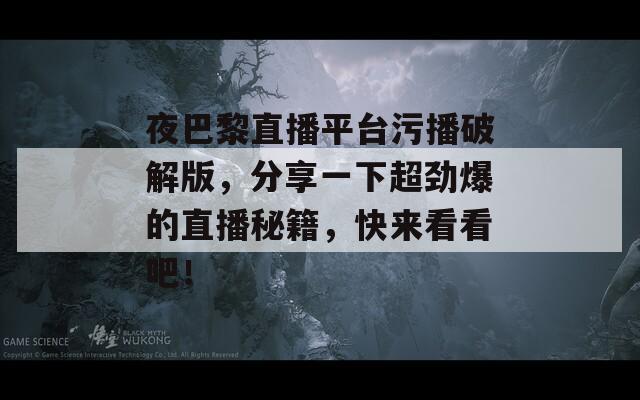 夜巴黎直播平臺(tái)污播破解版，分享一下超勁爆的直播秘籍，快來看看吧！
