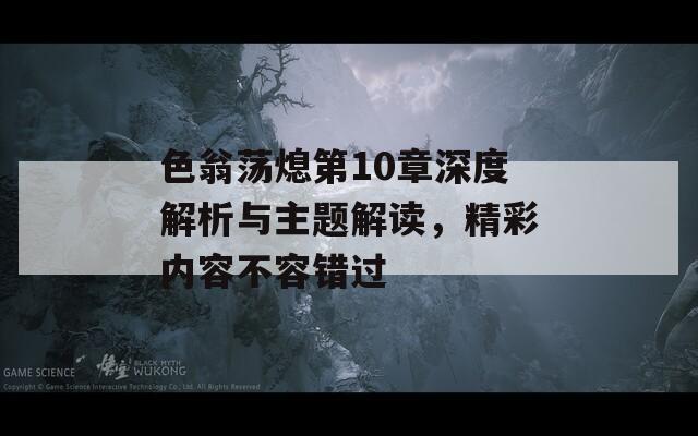色翁蕩熄第10章深度解析與主題解讀，精彩內(nèi)容不容錯(cuò)過(guò)