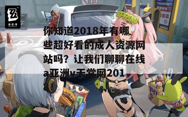 你知道2018年有哪些超好看的成人資源網(wǎng)站嗎？讓我們聊聊在線a亞洲v天堂網(wǎng)2018！