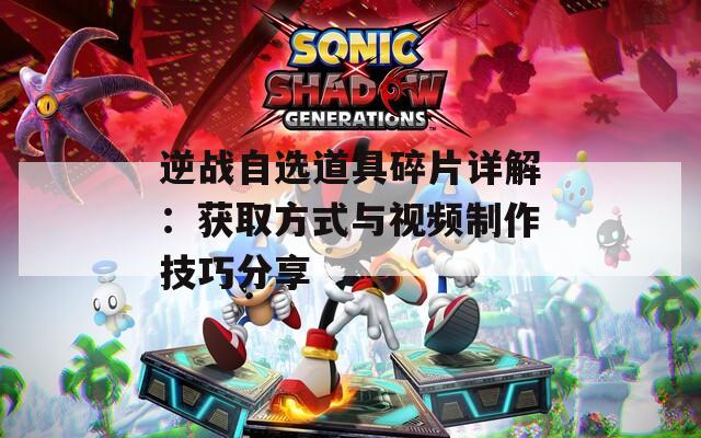 逆戰(zhàn)自選道具碎片詳解：獲取方式與視頻制作技巧分享
