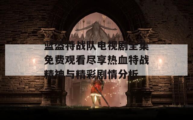 藍(lán)盔特戰(zhàn)隊(duì)電視劇全集免費(fèi)觀看盡享熱血特戰(zhàn)精神與精彩劇情分析