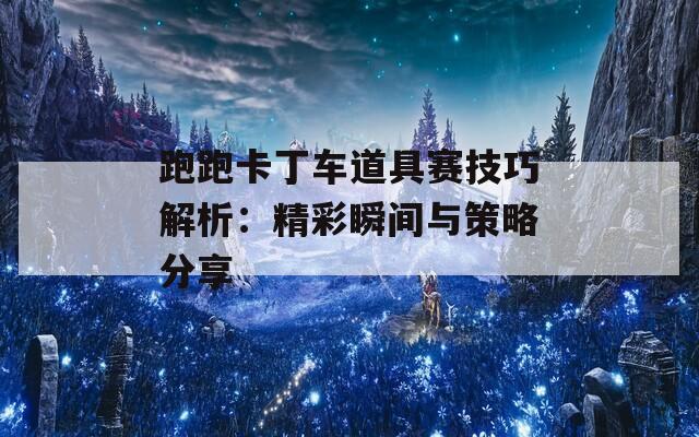 跑跑卡丁車道具賽技巧解析：精彩瞬間與策略分享