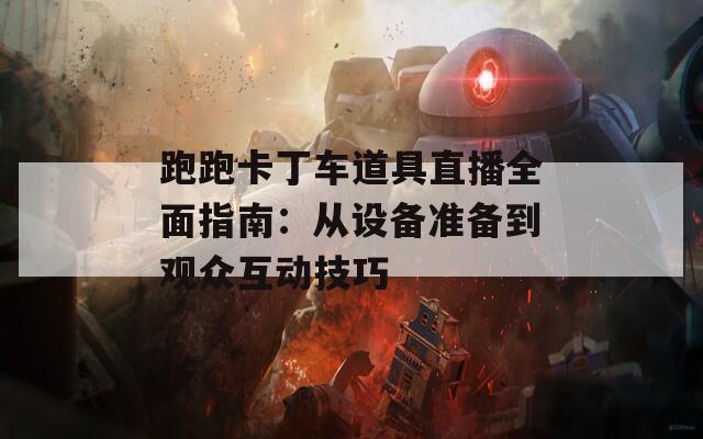 跑跑卡丁車道具直播全面指南：從設(shè)備準(zhǔn)備到觀眾互動技巧