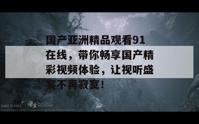 國產(chǎn)亞洲精品觀看91在線，帶你暢享國產(chǎn)精彩視頻體驗，讓視聽盛宴不再寂寞！