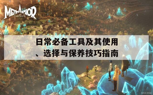日常必備工具及其使用、選擇與保養(yǎng)技巧指南