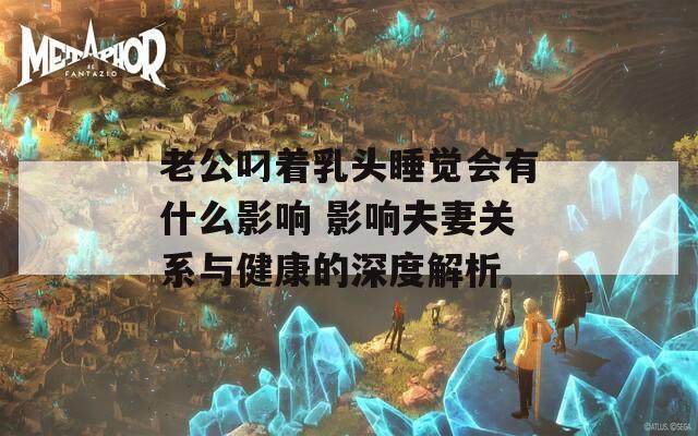 老公叼著乳頭睡覺會有什么影響 影響夫妻關(guān)系與健康的深度解析