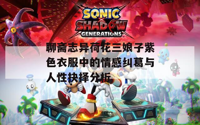 聊齋志異荷花三娘子紫色衣服中的情感糾葛與人性抉擇分析