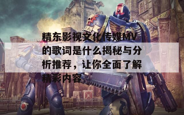 精東影視文化傳媒MV的歌詞是什么揭秘與分析推薦，讓你全面了解精彩內(nèi)容