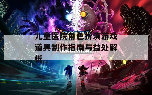 兒童醫(yī)院角色扮演游戲道具制作指南與益處解析