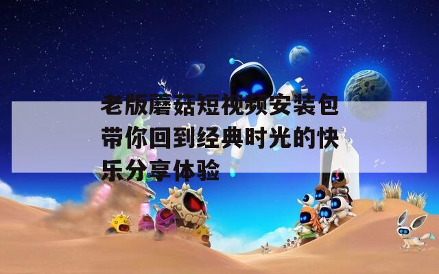 老版蘑菇短視頻安裝包帶你回到經(jīng)典時光的快樂分享體驗