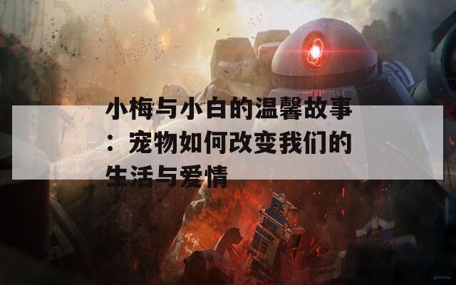 小梅與小白的溫馨故事：寵物如何改變我們的生活與愛情